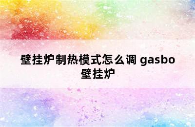 壁挂炉制热模式怎么调 gasbo壁挂炉